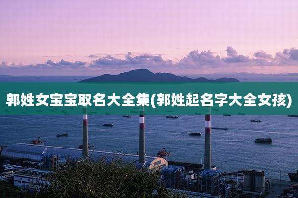 郭姓女宝宝取名大全集(郭姓起名字大全女孩)