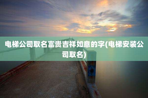 电梯公司取名富贵吉祥如意的字(电梯安装公司取名)