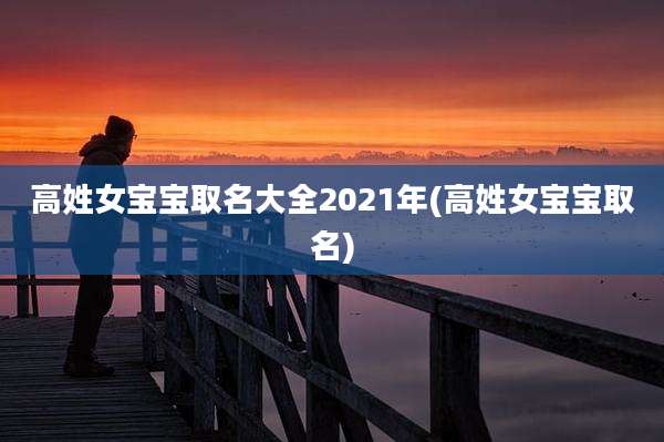 高姓女宝宝取名大全2021年(高姓女宝宝取名)