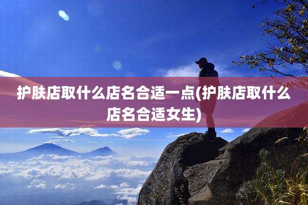 护肤店取什么店名合适一点(护肤店取什么店名合适女生)