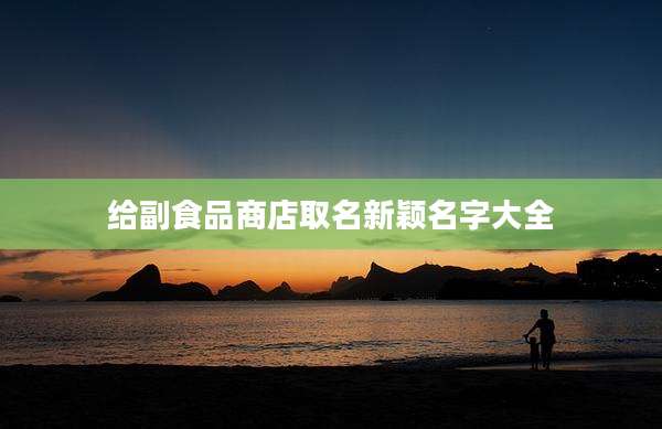 给副食品商店取名新颖名字大全