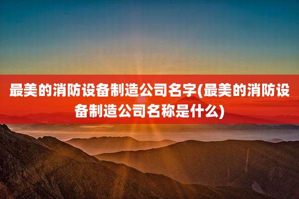 最美的消防设备制造公司名字(最美的消防设备制造公司名称是什么)