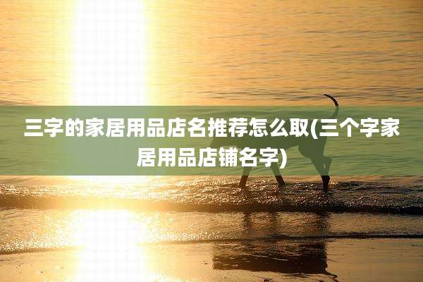 三字的家居用品店名推荐怎么取(三个字家居用品店铺名字)