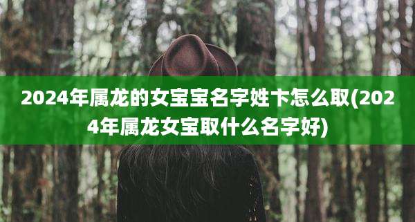 2024年属龙的女宝宝名字姓卞怎么取(2024年属龙女宝取什么名字好)