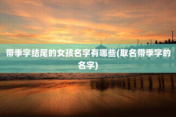 带季字结尾的女孩名字有哪些(取名带季字的名字)