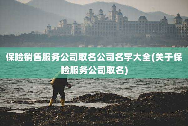 保险销售服务公司取名公司名字大全(关于保险服务公司取名)