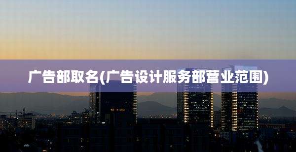 广告部取名(广告设计服务部营业范围)