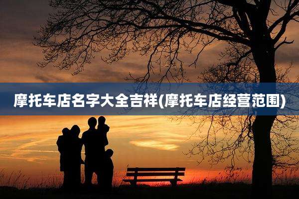 摩托车店名字大全吉祥(摩托车店经营范围)