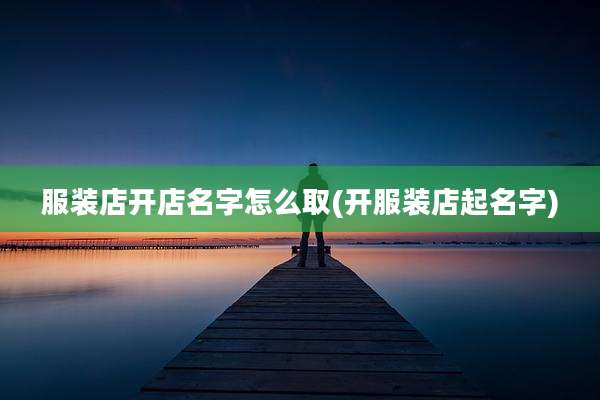 服装店开店名字怎么取(开服装店起名字)
