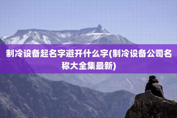 制冷设备起名字避开什么字(制冷设备公司名称大全集最新)