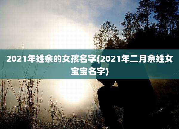 2021年姓余的女孩名字(2021年二月余姓女宝宝名字)