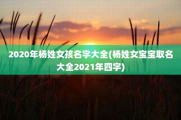 2020年杨姓女孩名字大全(杨姓女宝宝取名大全2021年四字)