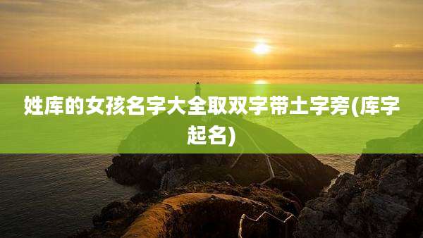 姓库的女孩名字大全取双字带土字旁(库字起名)
