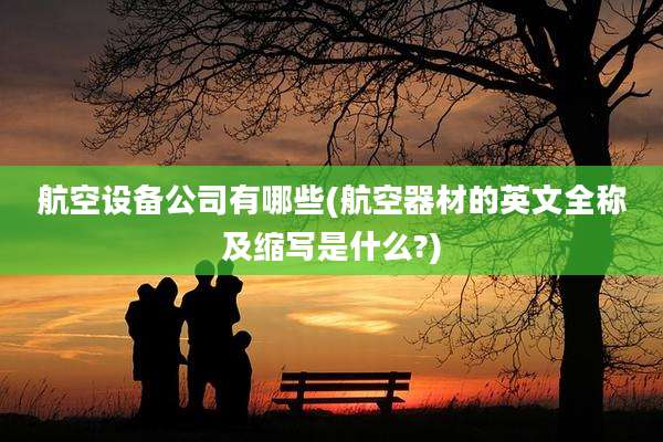 航空设备公司有哪些(航空器材的英文全称及缩写是什么?)