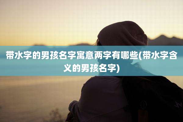 带水字的男孩名字寓意两字有哪些(带水字含义的男孩名字)