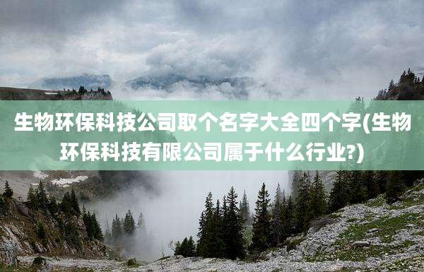 生物环保科技公司取个名字大全四个字(生物环保科技有限公司属于什么行业?)