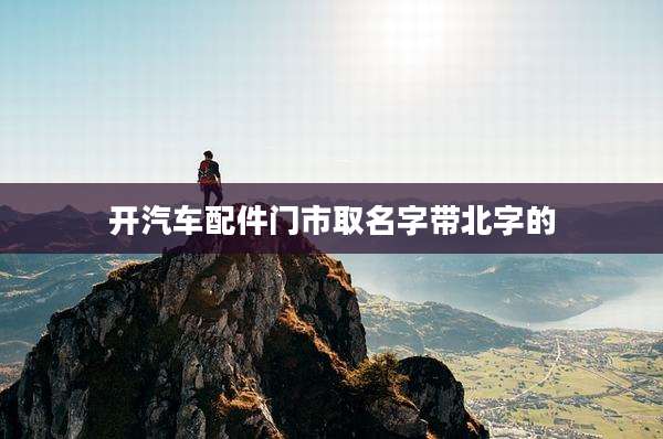 开汽车配件门市取名字带北字的