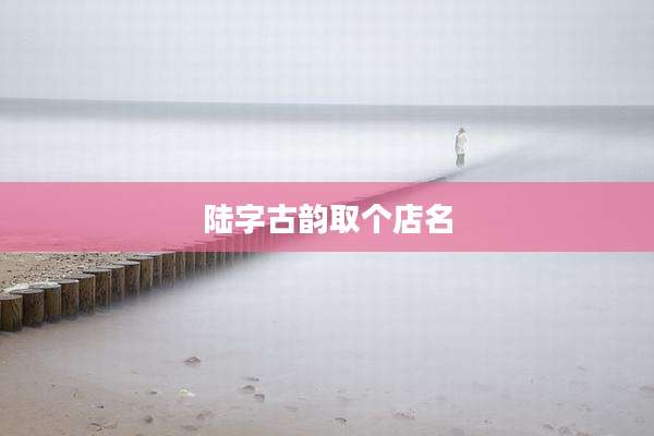 陆字古韵取个店名
