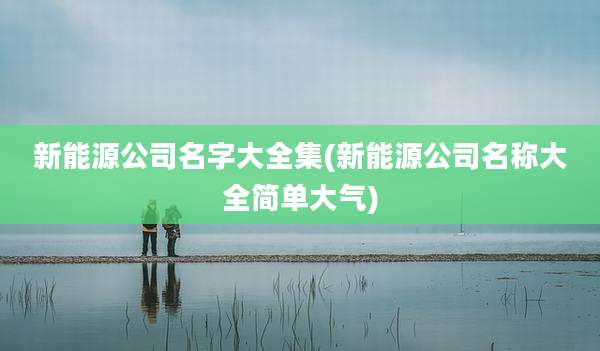 新能源公司名字大全集(新能源公司名称大全简单大气)