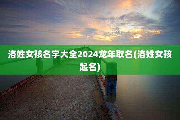 洛姓女孩名字大全2024龙年取名(洛姓女孩起名)