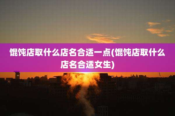 馄饨店取什么店名合适一点(馄饨店取什么店名合适女生)