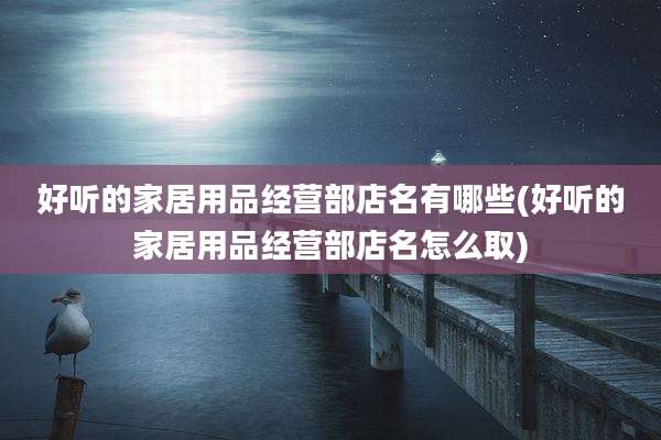 好听的家居用品经营部店名有哪些(好听的家居用品经营部店名怎么取)