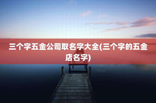 三个字五金公司取名字大全(三个字的五金店名字)