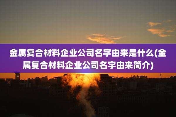 金属复合材料企业公司名字由来是什么(金属复合材料企业公司名字由来简介)