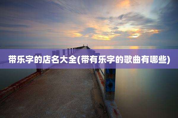 带乐字的店名大全(带有乐字的歌曲有哪些)