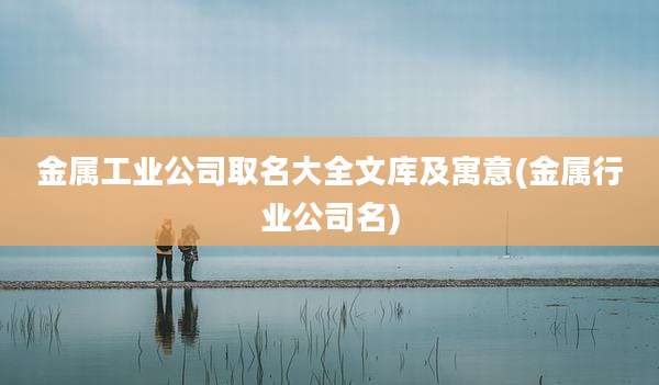 金属工业公司取名大全文库及寓意(金属行业公司名)