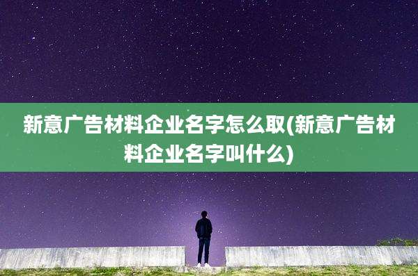 新意广告材料企业名字怎么取(新意广告材料企业名字叫什么)
