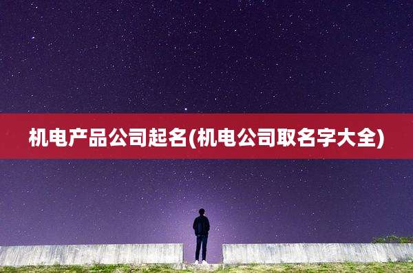 机电产品公司起名(机电公司取名字大全)
