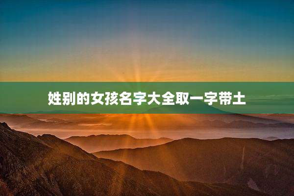 姓别的女孩名字大全取一字带土