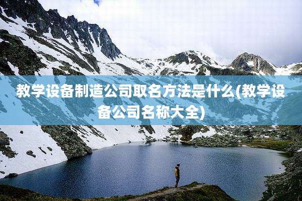 教学设备制造公司取名方法是什么(教学设备公司名称大全)