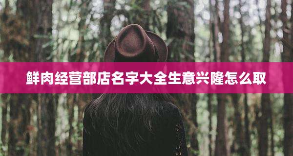 鲜肉经营部店名字大全生意兴隆怎么取