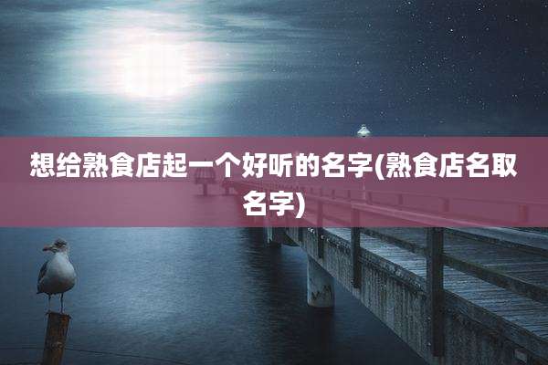 想给熟食店起一个好听的名字(熟食店名取名字)