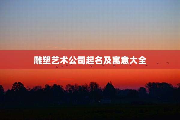 雕塑艺术公司起名及寓意大全