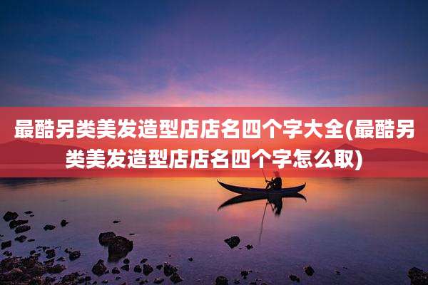最酷另类美发造型店店名四个字大全(最酷另类美发造型店店名四个字怎么取)
