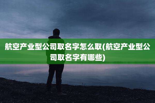 航空产业型公司取名字怎么取(航空产业型公司取名字有哪些)