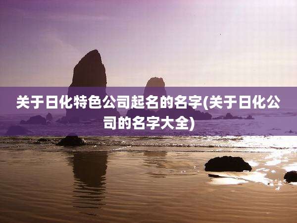 关于日化特色公司起名的名字(关于日化公司的名字大全)