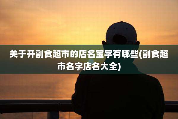 关于开副食超市的店名宝字有哪些(副食超市名字店名大全)