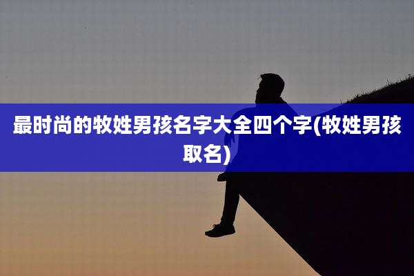 最时尚的牧姓男孩名字大全四个字(牧姓男孩取名)