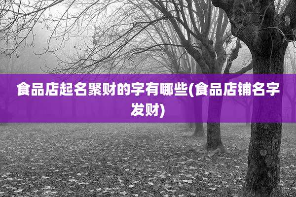 食品店起名聚财的字有哪些(食品店铺名字发财)