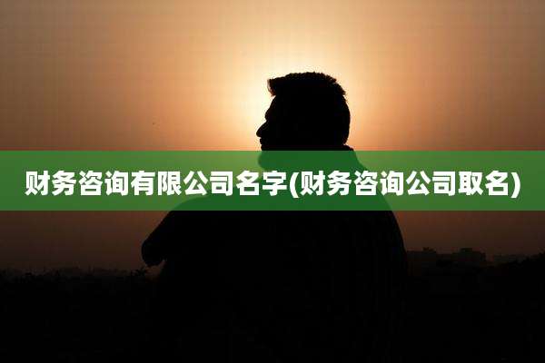 财务咨询有限公司名字(财务咨询公司取名)