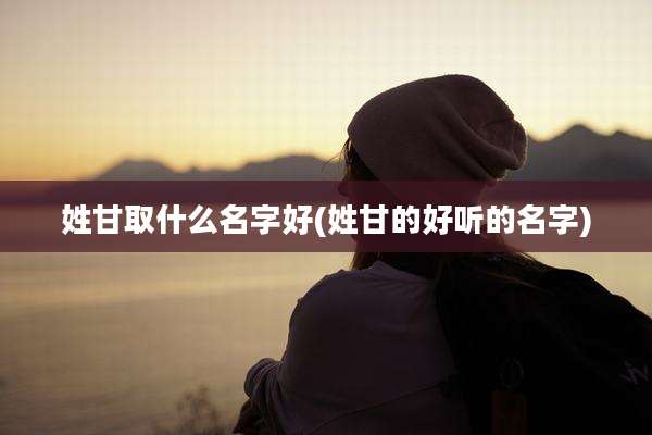 姓甘取什么名字好(姓甘的好听的名字)