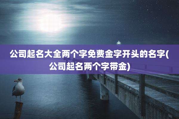 公司起名大全两个字免费金字开头的名字(公司起名两个字带金)