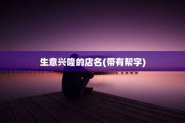 生意兴隆的店名(带有帮字)