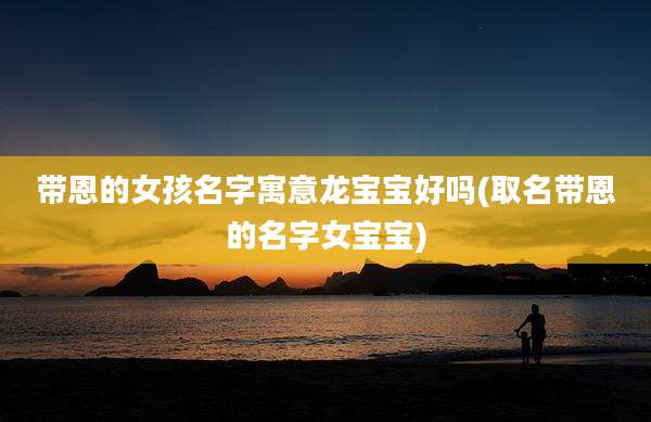 带恩的女孩名字寓意龙宝宝好吗(取名带恩的名字女宝宝)