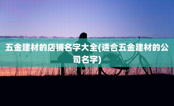 五金建材的店铺名字大全(适合五金建材的公司名字)