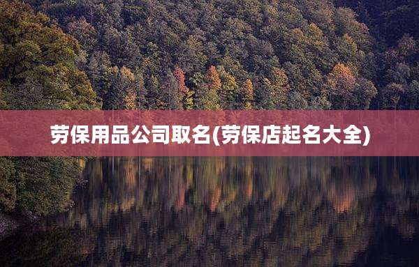 劳保用品公司取名(劳保店起名大全)